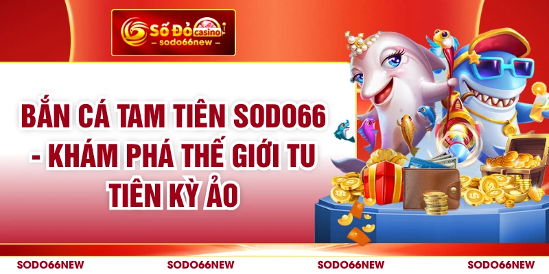 Bắn Cá Tam Tiên SODO66 - Khám Phá Thế Giới Tu Tiên Kỳ Ảo